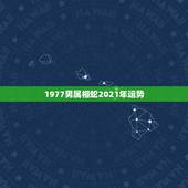 1977男属相蛇2021年运势，77年属蛇人2021年运势运程每月运程