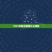 1991年属羊男跟什么婚配，91年属羊的男的和什么属相最配