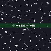 86年属虎2022婚配，虎年运势2022运势详解
