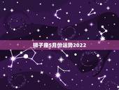 狮子座5月份运势2022，哪个星座运势比较准？我是狮子座。最好是那些有