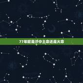 77年蛇是沙中土命还是火命，77年属蛇是火命还是土命