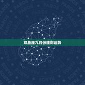双鱼座九月份理财运势，双鱼座九月份运势怎么样？