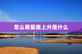 怎么看星座上升是什么，星座星盘怎么看 上升星座代表什么？