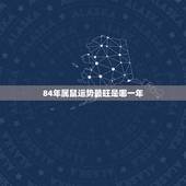 84年属鼠运势最旺是哪一年，1984年属鼠三次灾难