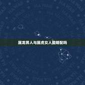 属龙男人与属虎女人能婚配吗，属马婚配什么属相最佳