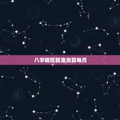 八字精批精准测算每月，八字测算