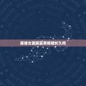 属猪女跟属鼠男婚姻长久吗，属猪女跟属鼠男的爱情