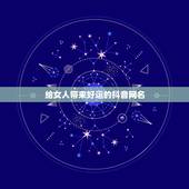 给女人带来好运的抖音网名，带来好运的抖音名字女