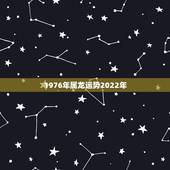 1976年属龙运势2022年，1976年属龙运程运势