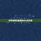 怀孕测男女最准的98%年元尊，生男生女算法最准的