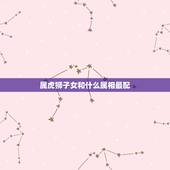 属虎狮子女和什么属相最配，1986.7.24属虎狮子座女生和哪个属相什