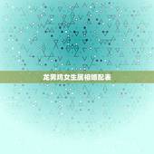 龙男鸡女生属相婚配表，属龙的属相婚配表大全2017年版 属龙的和什么属