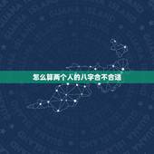 怎么算两个人的八字合不合适，详细算算两个人的八字合不合？如不合怎么弥补