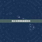 狗女羊男婚配属相合吗，男属羊女属狗相配吗？ 、