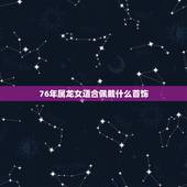 76年属龙女适合佩戴什么首饰，76年属龙46岁有牢狱之灾
