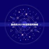 属虎的2021年运势如何婚姻，属虎人2021年运势及运程每月运程