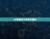 64年属龙今年有灾难吗，64年龙女的晚年和婚姻