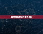 87兔男兔女适合做夫妻吗，81年男和87年女两个是再婚能配吗