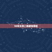 98年女虎二婚最佳婚配，98年虎女配什么属相好