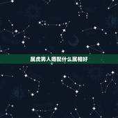 属虎男人婚配什么属相好，属虎的，和什么属相配比较好。