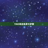 1965年出生多大岁数，1965年出生的他多大了