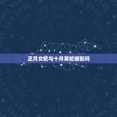 正月女蛇与十月男蛇婚配吗，女兔87年农历10月和男蛇89年农历正月可以