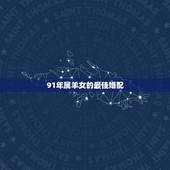 91年属羊女的最佳婚配，91年属羊最佳婚配属相