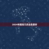 2024年属龙几月出生更好，属龙的今年多大