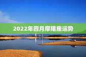 2022年四月摩羯座运势，摩羯座12年运势！