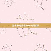 高考必考成语800个及解释，高考必备成语（含解释的）、词语（含读音）