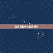 生肖虎和什么生肖相冲，和生肖虎相生相克的生肖有哪些