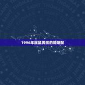1996年属鼠男孩的婚姻配，96年属鼠最佳婚配