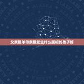 父亲属羊母亲属蛇生什么属相的孩子好，母亲属蛇父亲属狗孩子属羊好吗
