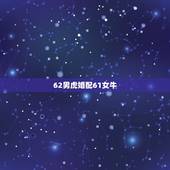 62男虎婚配61女牛，属虎的和什么属相最配属虎男跟属牛的女的相配吗？