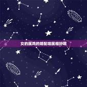 女的属鸡的婚配啥属相好呢，属鸡的女生和什么属相最般配