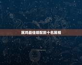属鸡最佳婚配前十名属相，男子属鸡的人和什么属相婚配最佳