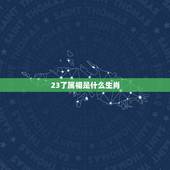 23了属相是什么生肖，今年23周岁是属什么属相的？