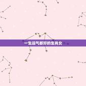 一生运气都好的生肖女，一生财运更好的三大生肖