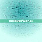 越到晚年越有福气的五大生肖，年纪越大福气越旺的生肖都有哪些？