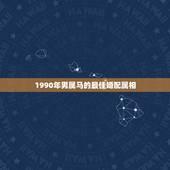 1990年男属马的最佳婚配属相，1990年属马，适合和什么属相婚配