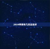 2024甲辰年几月出生好，2024龙年哪个月份更好