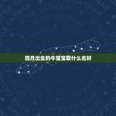 四月出生的牛宝宝取什么名好，2021年生的牛年宝宝有哪些名字好听？