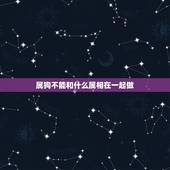 属狗不能和什么属相在一起做，属相是狗的不能和什么属相的在一起