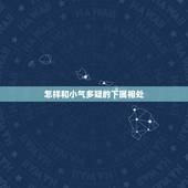 怎样和小气多疑的下属相处，如何对待小气的下属并且不会理解人的下属