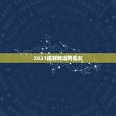2021招财转运网名女，2021女人转运聚财微信名字