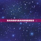 属虎的属相与属虎的属相能婚配否，属虎的和什么属相婚配好？