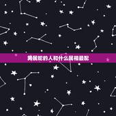 男属蛇的人和什么属相最配，属蛇的和什么属相最相配 12属相婚配表 属蛇