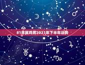 81年属鸡男2021年下半年运势，1981年属鸡人2021年的命运