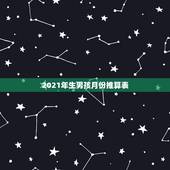 2021年生男孩月份推算表，有大神可以说下生男孩的月份秘诀表吗？