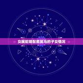女属蛇婚配男属马的子女情况，女属蛇和男属马属相相配么